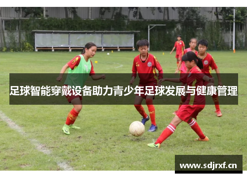 足球智能穿戴设备助力青少年足球发展与健康管理