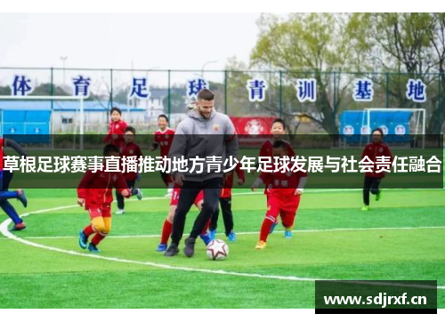 草根足球赛事直播推动地方青少年足球发展与社会责任融合